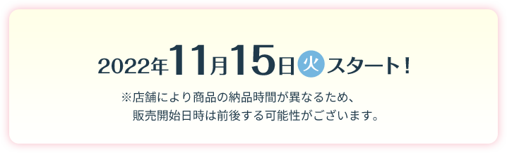 2022年11月15日（火）スタート！※店舗により商品の納品時間が異なるため、販売開始日時は前後する可能性がございます。