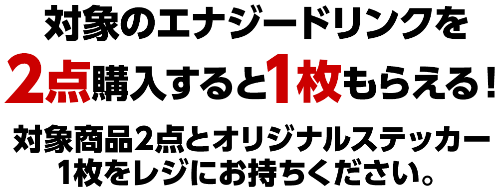 対象のエナジードリンクを2点購入すると1枚もらえる！対象商品2点とオリジナルステッカー1枚をレジにお持ちください。