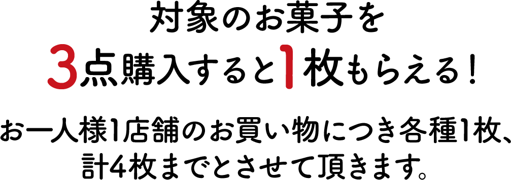 対象のお菓子を3点購入すると1枚もらえる！お一人様1店舗のお買い物につき各種1枚、計4枚までとさせて頂きます。