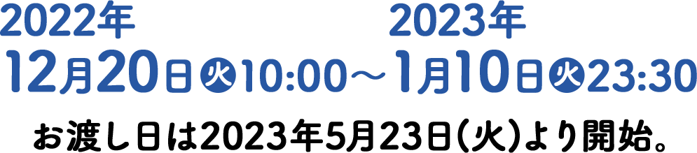 2022年12月20日(火)10:00〜2023年1月10日(火)23:30 お渡し日は2023年5月23日(火)より開始。