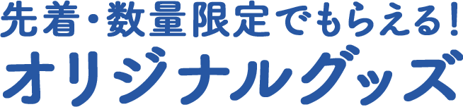 先着・数量限定でもらえる！オリジナルグッズ