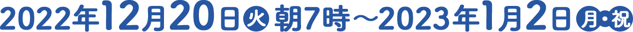 2022年12月20日(火)朝7時〜2023年1月2日(月・祝)