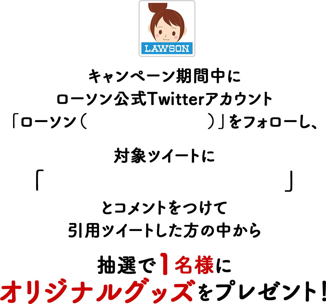 期間中にローソン公式Twitterアカウント「ローソン (@akiko_lawson)」をフォローし、対象ツイートに「#ローソンチェンソーマン」と引用ツイートした方の中から抽選で1名様にオリジナルグッズをプレゼント！