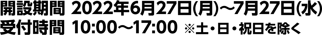 開設期間 2022年6月27日(月)～7月27日(水)／受付時間 10:00～17:00 ※土・日・祝日を除く