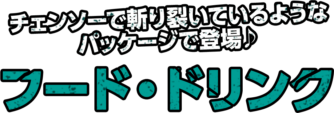 チェンソーで斬り裂いているようなパッケージで登場♪フード・ドリンク