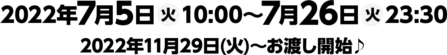 2022年7月5日(火)10:00〜7月26日(火)23:30　2022年11月29日(火)～お渡し開始♪