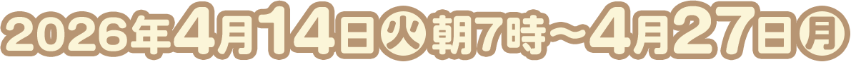 2026年4月14日(火)朝7時～4月27日(月)