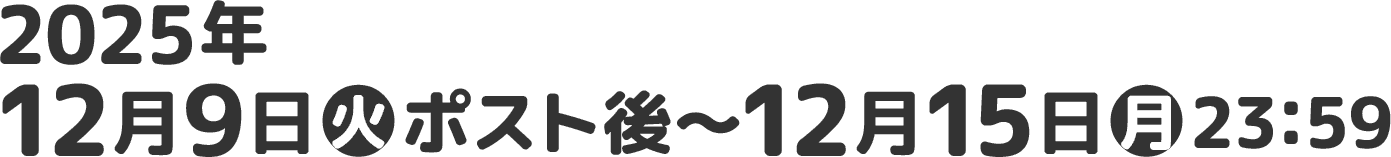 2025年12月9日(火)ポスト後〜12月15日(月)23：59