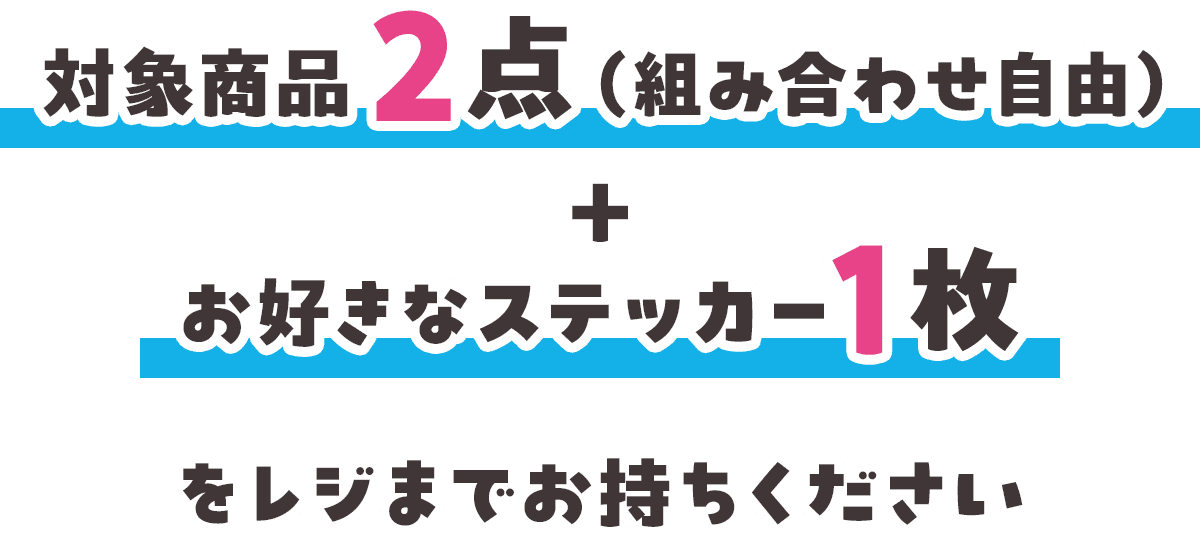 対象商品2点（組み合わせ自由）＋お好きなステッカー1枚をレジまでお持ちください