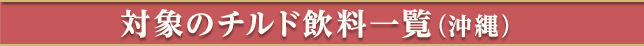 対象のチルド飲料一覧（沖縄）