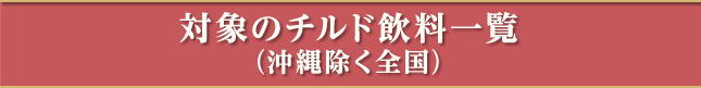 対象のチルド飲料一覧（沖縄除く全国）