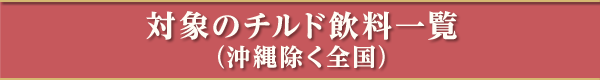 対象のチルド飲料一覧（沖縄除く全国）