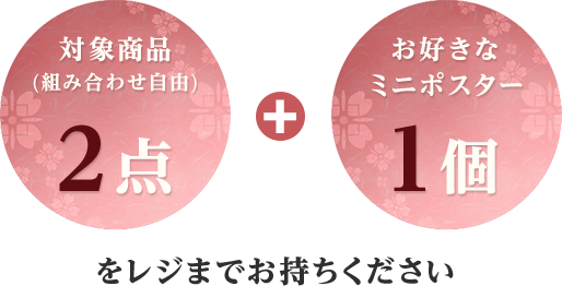 対象商品（組み合わせ自由）2点とお好きなミニポスター1個をレジまでお持ちください