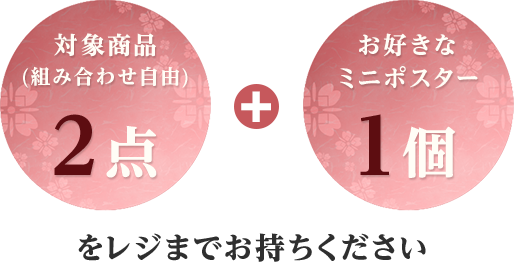 対象商品（組み合わせ自由）2点とお好きなミニポスター1個をレジまでお持ちください