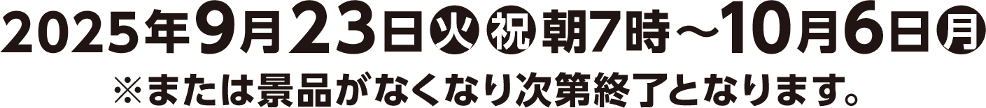 2025年9月23日(火)(祝)朝7時〜10月6日(月)※または景品がなくなり次第終了となります。