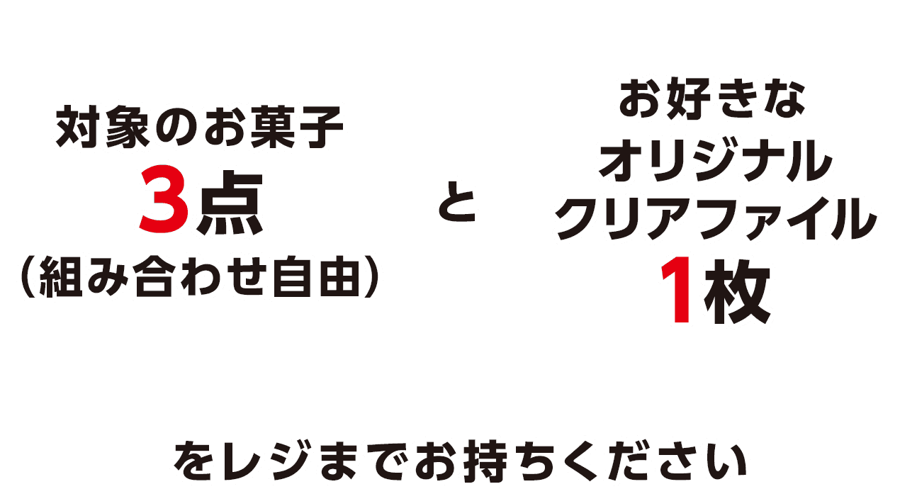 対象のお菓子3点（組み合わせ自由）とお好きなオリジナルクリアファイル1枚をレジまでお持ちください