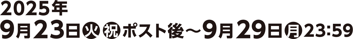 2025年9月23日(火)(祝)ポスト後〜9月29日(月)23:59