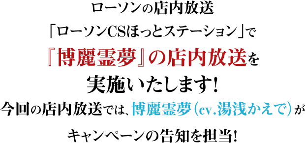 ローソンの店内放送「ローソンCSほっとステーション」で『博麗霊夢』の店内放送を実施いたします！今回の店内放送では、博麗霊夢（cv.湯浅かえで）がキャンペーンの告知を担当！