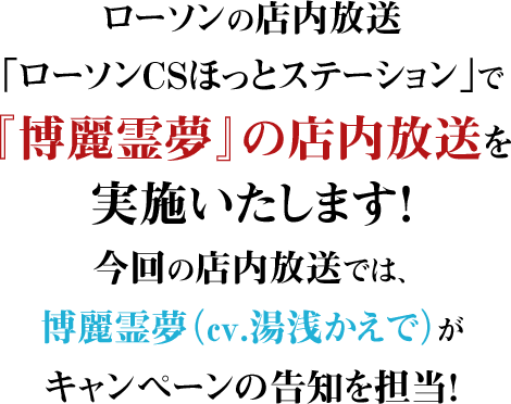 ローソンの店内放送「ローソンCSほっとステーション」で『博麗霊夢』の店内放送を実施いたします！今回の店内放送では、博麗霊夢（cv.湯浅かえで）がキャンペーンの告知を担当！