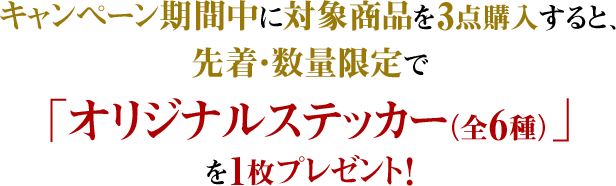 キャンペーン期間中に対象商品を3点購入すると、先着・数量限定で「オリジナルステッカー（全6種）」を1枚プレゼント！