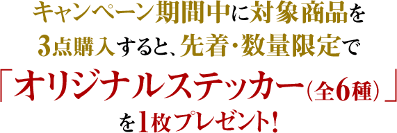 キャンペーン期間中に対象商品を3点購入すると、先着・数量限定で「オリジナルステッカー（全6種）」を1枚プレゼント！