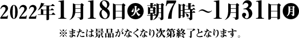 2022年1月18日(火)朝7時〜1月31日(月) ※または景品がなくなり次第終了となります。