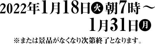 2022年1月18日(火)朝7時〜1月31日(月) ※または景品がなくなり次第終了となります。