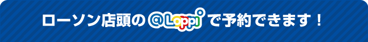 ローソン店頭のLoppiで予約できます！