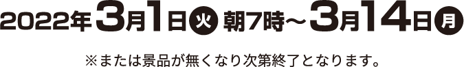 2022年3月1日(火)朝7時〜3月14日(月) ※または景品がなくなり次第終了となります。