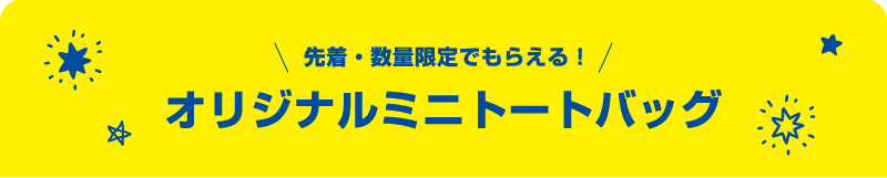 先着・数量限定でもらえる！ オリジナルミニトートバッグ