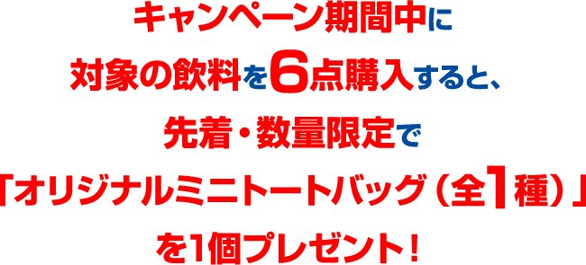キャンペーン期間中に対象の飲料を6点購入すると、先着・数量限定で「オリジナルミニトートバッグ(全1種)」を1個プレゼント!