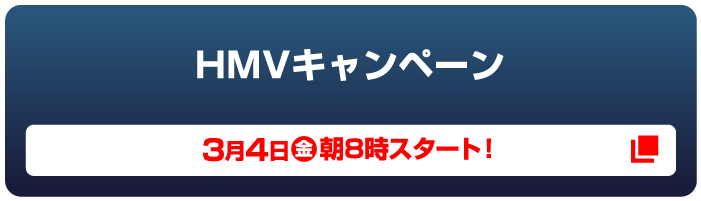 HMVキャンペーン 3月1日（火）朝10時スタート！