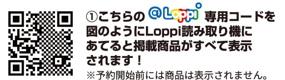 ①こちらのLoppi専用コードを図のようにLoppi読み取り機にあてると掲載商品がすべて表示されます！ ※予約開始前には商品は表示されません。