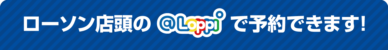 ローソン店頭のLoppiで予約できます！