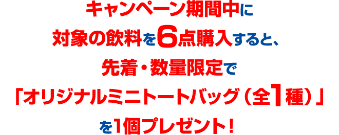 キャンペーン期間中に対象の飲料を6点購入すると、先着・数量限定で「オリジナルミニトートバッグ(全1種)」を1個プレゼント!