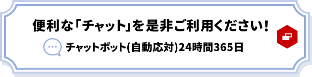 便利な「チャット」を是非ご利用ください！ チャットボット（自動応対）24時間365日 別ウィンドウで開きます