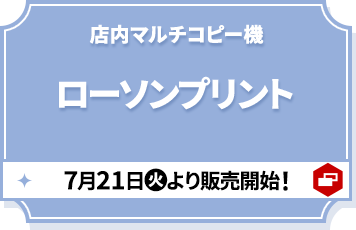 店内マルチコピー機 ローソンプリント 7月21日(火)より販売開始！ 別ウィンドウで開きます