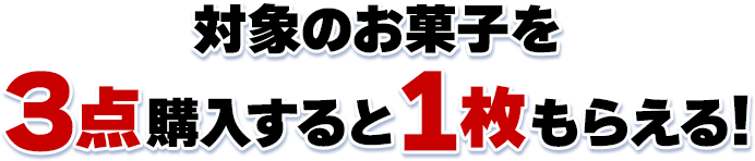 対象のお菓子を3点購入すると1枚もらえる！