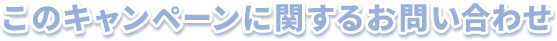 このキャンペーンに関するお問い合わせ