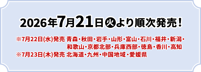 2026年7月21日(火)より順次発売！ ※7月22日(水)発売 青森・秋田・岩手・山形・富山・石川・福井・新潟・和歌山・京都北部・兵庫西部・徳島・香川・高知 ※7月23日(木)発売 北海道・九州・中国地域・愛媛県