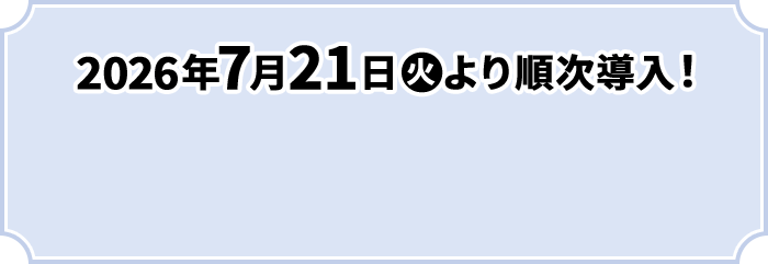 2026年7月21日(火)より順次導入！