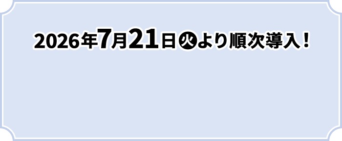 2026年7月21日(火)より順次導入！