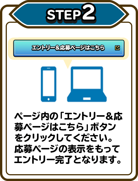 STEP2 ページ内の「エントリー＆応募ページはこちら」ボタンをクリックしてください。応募ページの表示をもってエントリー完了となります。