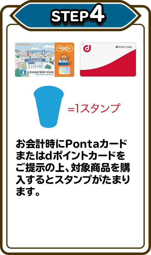 STEP4 お会計時にPontaカードまたはdポイントカードをご提示の上、対象商品を購入するとスタンプがたまります。