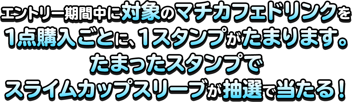 エントリー期間中に対象のマチカフェドリンクを1点購入ごとに、1スタンプがたまります。たまったスタンプでスライムカップスリーブが抽選で当たる！