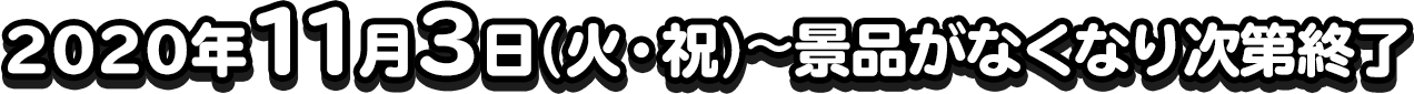 2020年11月3日(火・祝)〜景品がなくなり次第終了