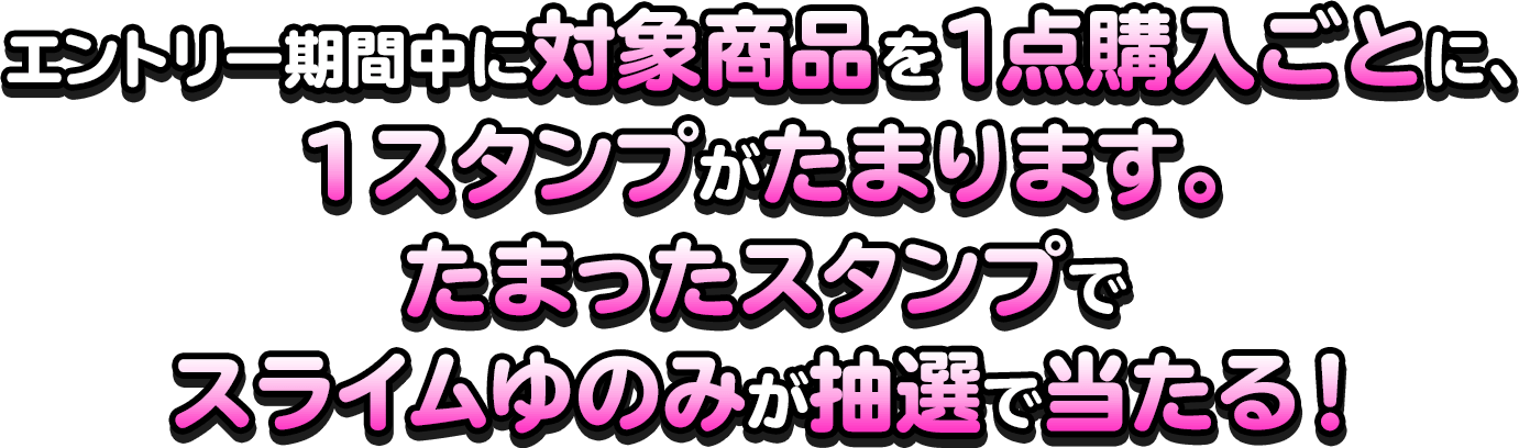 エントリー期間中に対象商品を1点購入ごとに、1スタンプがたまります。たまったスタンプでスライムゆのみが抽選で当たる！