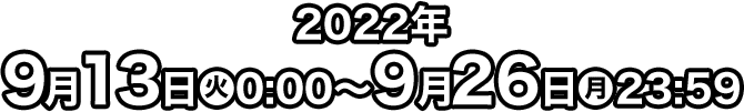 2022年9月13日(火)0:00〜9月26日(月)23:59