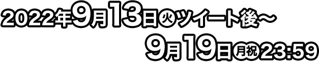 2022年9月13日(火)ツイート後〜9月19日(月・祝)23:59