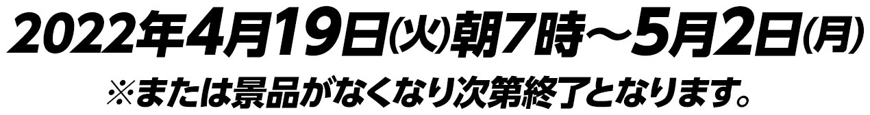 キャンペーン期間　2022年4月19日(火)朝7時～5月2日(月)※または景品がなくなり次第終了となります。